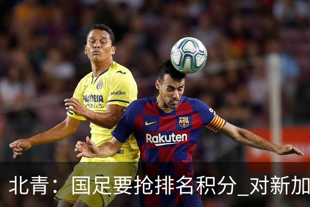 北青：国足要抢排名积分 对新加坡武磊首发可能性不大